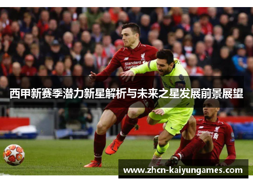 西甲新赛季潜力新星解析与未来之星发展前景展望 西甲新赛季潜力新星解析与未来之星发展前景展望