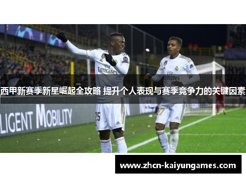 西甲新赛季新星崛起全攻略 提升个人表现与赛季竞争力的关键因素 西甲新赛季新星崛起全攻略 提升个人表现与赛季竞争力的关键因素