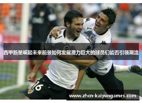 西甲新星崛起未来前景如何发展潜力巨大的球员们能否引领潮流 西甲新星崛起未来前景如何发展潜力巨大的球员们能否引领潮流