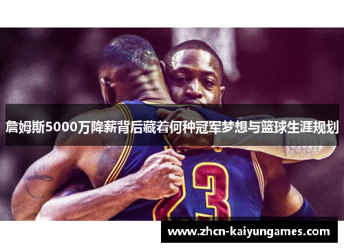 詹姆斯5000万降薪背后藏着何种冠军梦想与篮球生涯规划
