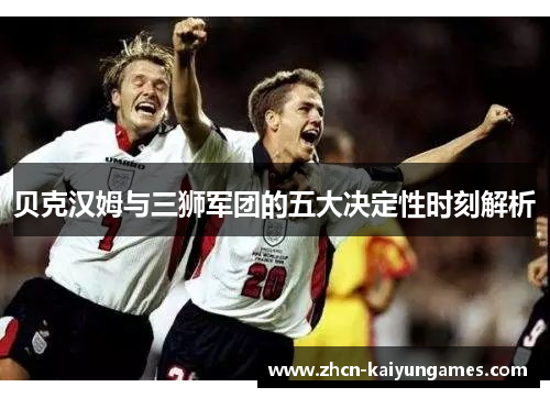 贝克汉姆与三狮军团的五大决定性时刻解析 贝克汉姆与三狮军团的五大决定性时刻解析