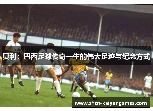 贝利：巴西足球传奇一生的伟大足迹与纪念方式