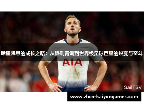 哈里凯恩的成长之路：从热刺青训到世界级足球巨星的蜕变与奋斗