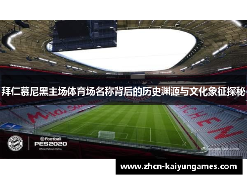 拜仁慕尼黑主场体育场名称背后的历史渊源与文化象征探秘 拜仁慕尼黑主场体育场名称背后的历史渊源与文化象征探秘