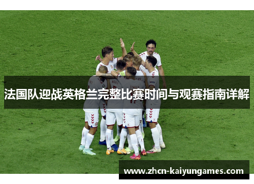 法国队迎战英格兰完整比赛时间与观赛指南详解