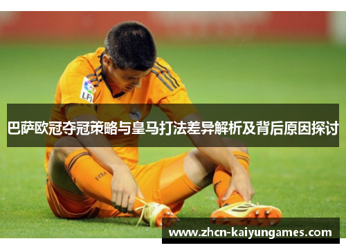 巴萨欧冠夺冠策略与皇马打法差异解析及背后原因探讨 巴萨欧冠夺冠策略与皇马打法差异解析及背后原因探讨