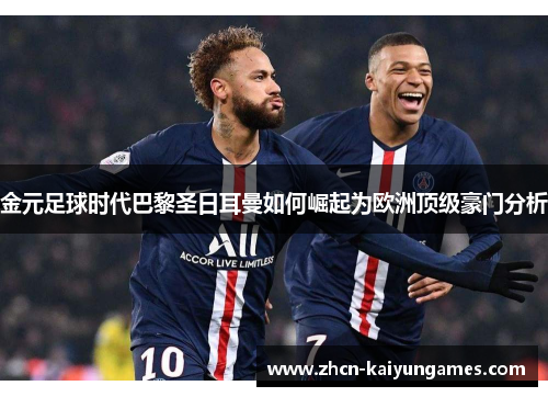 金元足球时代巴黎圣日耳曼如何崛起为欧洲顶级豪门分析 金元足球时代巴黎圣日耳曼如何崛起为欧洲顶级豪门分析
