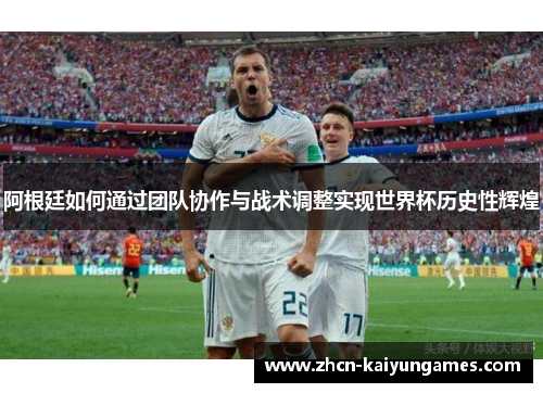 阿根廷如何通过团队协作与战术调整实现世界杯历史性辉煌