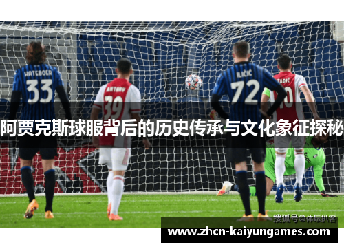 阿贾克斯球服背后的历史传承与文化象征探秘