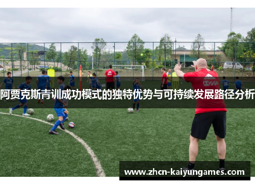 阿贾克斯青训成功模式的独特优势与可持续发展路径分析
