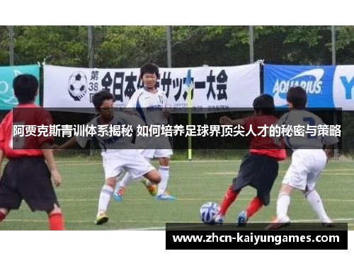 阿贾克斯青训体系揭秘 如何培养足球界顶尖人才的秘密与策略