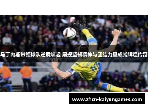马丁内斯带领球队逆境崛起 展现坚韧精神与团结力量成就辉煌传奇