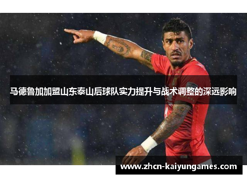 马德鲁加加盟山东泰山后球队实力提升与战术调整的深远影响