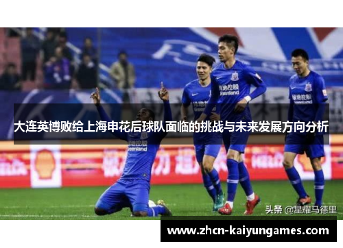 大连英博败给上海申花后球队面临的挑战与未来发展方向分析