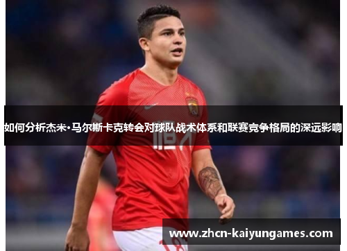 如何分析杰米·马尔斯卡克转会对球队战术体系和联赛竞争格局的深远影响 如何分析杰米·马尔斯卡克转会对球队战术体系和联赛竞争格局的深远影响