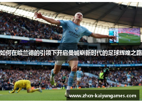 如何在哈兰德的引领下开启曼城崭新时代的足球辉煌之路