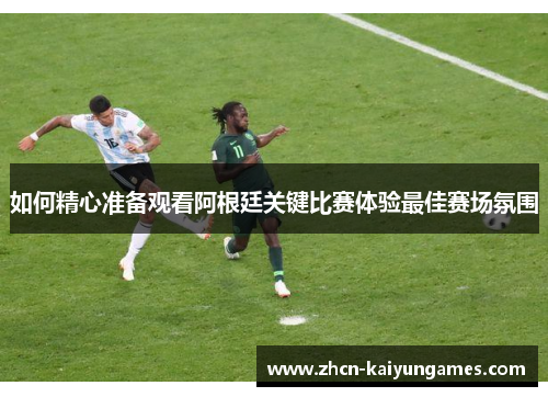 如何精心准备观看阿根廷关键比赛体验最佳赛场氛围