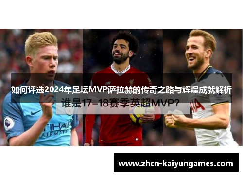 如何评选2024年足坛MVP萨拉赫的传奇之路与辉煌成就解析