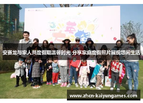 安赛龙与家人共度假期温馨时光 分享家庭度假照片展现悠闲生活 安赛龙与家人共度假期温馨时光 分享家庭度假照片展现悠闲生活