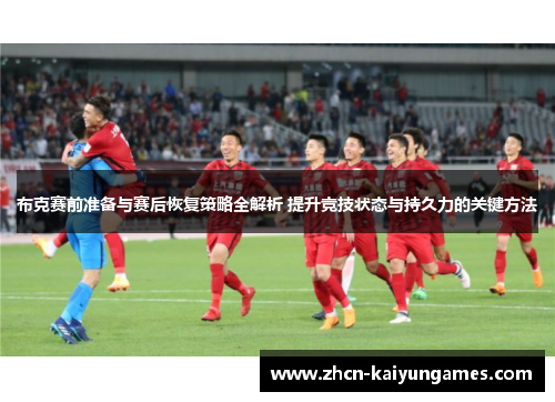 布克赛前准备与赛后恢复策略全解析 提升竞技状态与持久力的关键方法