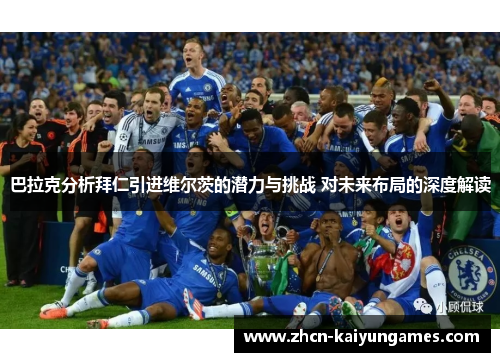 巴拉克分析拜仁引进维尔茨的潜力与挑战 对未来布局的深度解读