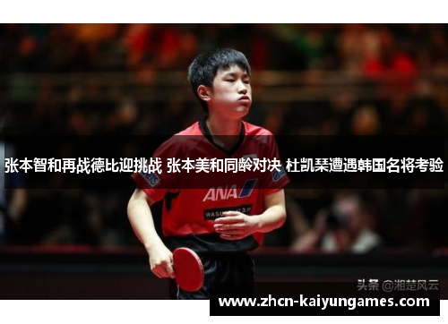 张本智和再战德比迎挑战 张本美和同龄对决 杜凯琹遭遇韩国名将考验