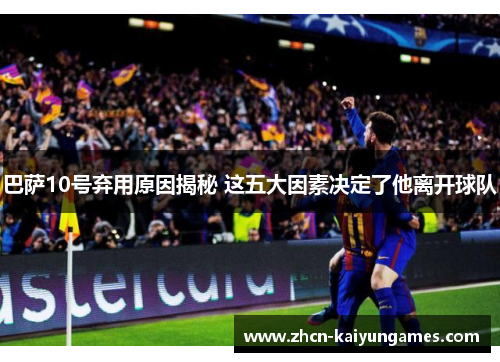 巴萨10号弃用原因揭秘 这五大因素决定了他离开球队