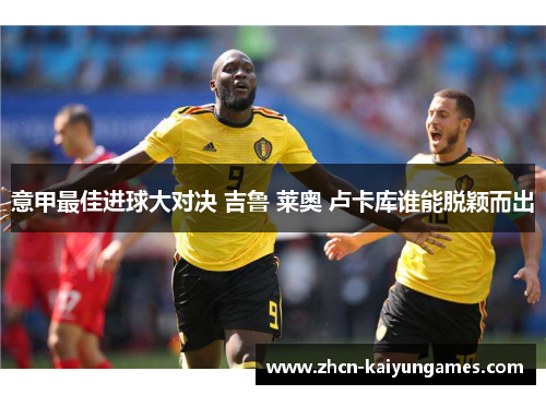 意甲最佳进球大对决 吉鲁 莱奥 卢卡库谁能脱颖而出