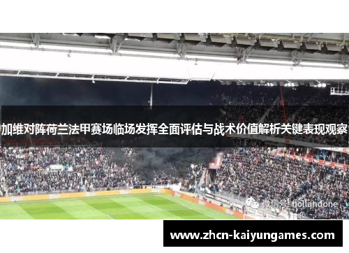 加维对阵荷兰法甲赛场临场发挥全面评估与战术价值解析关键表现观察 加维对阵荷兰法甲赛场临场发挥全面评估与战术价值解析关键表现观察