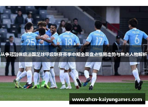 从争冠到保级法国足球甲级联赛赛季中期全面盘点格局走势与焦点人物解析