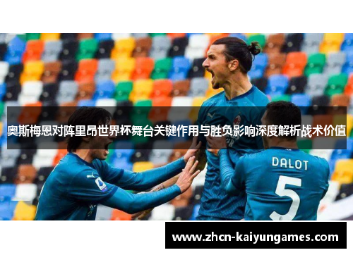 奥斯梅恩对阵里昂世界杯舞台关键作用与胜负影响深度解析战术价值 奥斯梅恩对阵里昂世界杯舞台关键作用与胜负影响深度解析战术价值