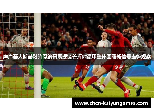 库卢塞夫斯基对阵摩纳哥展现锋芒折射德甲整体回暖新信号走势观察 库卢塞夫斯基对阵摩纳哥展现锋芒折射德甲整体回暖新信号走势观察