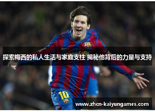 探索梅西的私人生活与家庭支柱 揭秘他背后的力量与支持