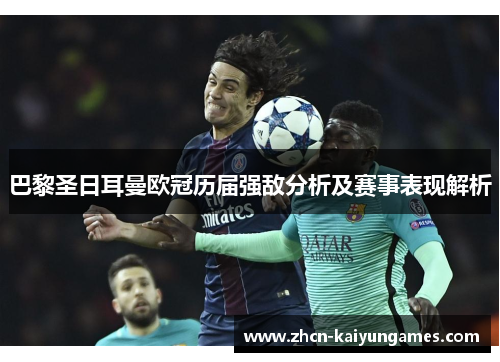 巴黎圣日耳曼欧冠历届强敌分析及赛事表现解析