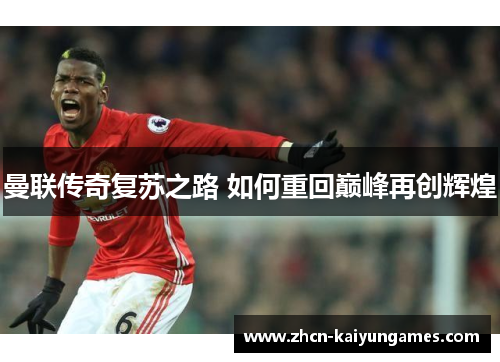 曼联传奇复苏之路 如何重回巅峰再创辉煌
