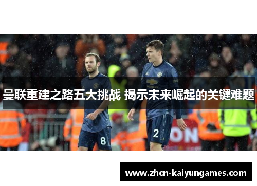曼联重建之路五大挑战 揭示未来崛起的关键难题 曼联重建之路五大挑战 揭示未来崛起的关键难题