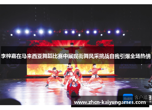 李梓嘉在马来西亚舞蹈比赛中展现街舞风采挑战自我引爆全场热情