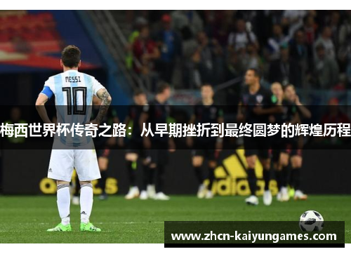 梅西世界杯传奇之路：从早期挫折到最终圆梦的辉煌历程