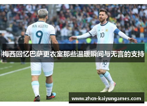 梅西回忆巴萨更衣室那些温暖瞬间与无言的支持 梅西回忆巴萨更衣室那些温暖瞬间与无言的支持