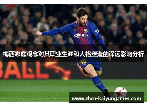 梅西家庭观念对其职业生涯和人格塑造的深远影响分析 梅西家庭观念对其职业生涯和人格塑造的深远影响分析