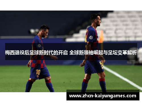 梅西退役后足球新时代的开启 全球新领袖崛起与足坛变革解析