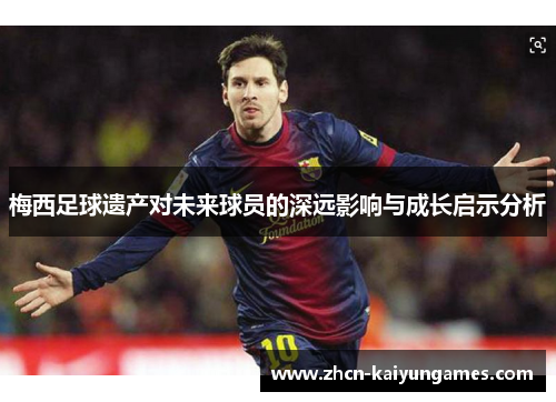 梅西足球遗产对未来球员的深远影响与成长启示分析
