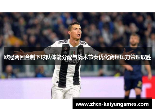 欧冠两回合制下球队体能分配与战术节奏优化赛程压力管理取胜 欧冠两回合制下球队体能分配与战术节奏优化赛程压力管理取胜