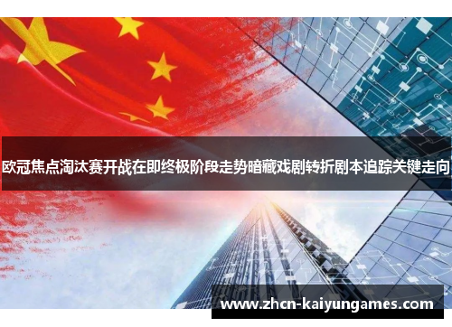 欧冠焦点淘汰赛开战在即终极阶段走势暗藏戏剧转折剧本追踪关键走向
