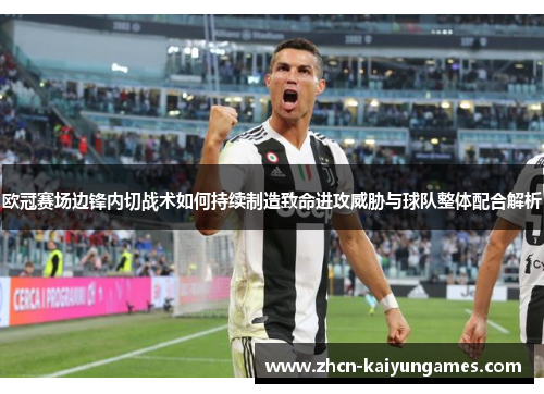 欧冠赛场边锋内切战术如何持续制造致命进攻威胁与球队整体配合解析