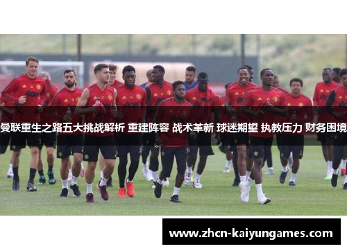 曼联重生之路五大挑战解析 重建阵容 战术革新 球迷期望 执教压力 财务困境