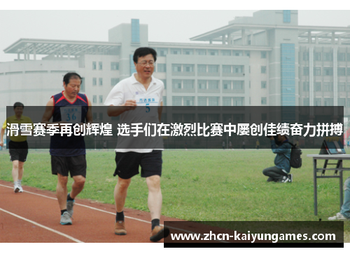 滑雪赛季再创辉煌 选手们在激烈比赛中屡创佳绩奋力拼搏