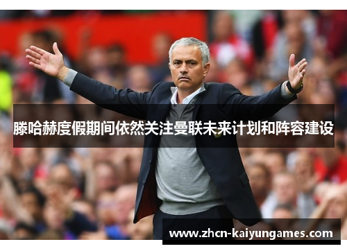 滕哈赫度假期间依然关注曼联未来计划和阵容建设