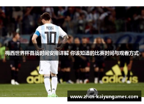 梅西世界杯首战时间安排详解 你该知道的比赛时间与观看方式
