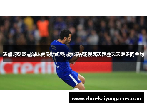 焦点时刻欧冠淘汰赛最新动态揭示阵容轮换成决定胜负关键走向全局